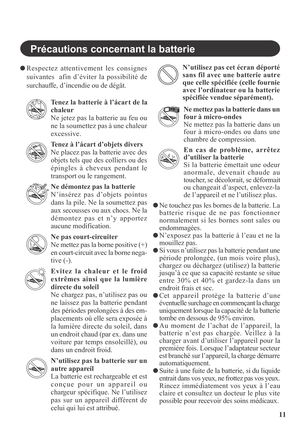 Page 1111
Respectez attentivement les consignes
suivantes  afin d’éviter la possibilité de
surchauffe, d’incendie ou de dégât.
Tenez la batterie à l’ácart de la
chaleur
Ne jetez pas la batterie au feu ou
ne la soumettez pas à une chaleur
excessive.
Tenez à l’ácart d’objets divers
Ne placez pas la batterie avec des
objets tels que des colliers ou des
épingles à cheveux pendant le
transport ou le rangement.
Ne démontez pas la batterie
N’insérez pas d’objets pointus
dans la pile. Ne la soumettez pas
aux secousses...