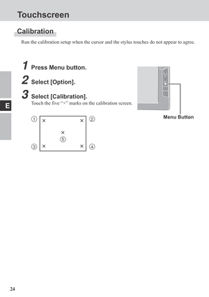 Page 2424
E
Calibration
Run the calibration setup when the cursor and the stylus touches do not appear to agree.
1Press Menu button.
2Select [Option].
3Select [Calibration].
Touch the five “×” marks on the calibration screen.
Menu Button12××
××
34
×
5
Touchscreen 