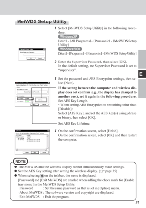 Page 3737
E
1Select [MeiWDS Setup Utility] in the following proce-
dure.
Windows XP
[start] - [All Programs] - [Panasonic] - [MeiWDS Setup
Utility]
Windows 2000
[Start] - [Programs] - [Panasonic] - [MeiWDS Setup Utility]
2Enter the Supervisor Password, then select [OK].
In the default setting, the Supervisor Password is set to
“supervisor”.
3Set the password and AES Encryption settings, then se-
lect [Next].
If the setting between the computer and wireless dis-
play does not confirm (e.g., the display has...