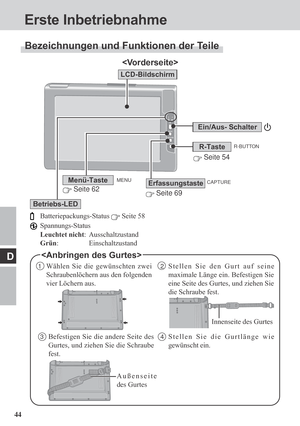 Page 4444
D
Erste Inbetriebnahme

Ein/Aus- Schalter
Batteriepackungs-Status  Seite 58
Spannungs-Status
Leuchtet nicht: Ausschaltzustand
Grün: Einschaltzustand
LCD-Bildschirm
 Seite 69
ErfassungstasteMenü-Taste
Betriebs-LED
 Seite 54
R-Taste

R-BUTTON
CAPTURE
 Seite 62
MENU
1Wählen Sie die gewünschten zwei
Schraubenlöchern aus den folgenden
vier Löchern aus.2Stellen Sie den Gurt auf seine
maximale Länge ein. Befestigen Sie
eine Seite des Gurtes, und ziehen Sie
die Schraube fest.
3Befestigen Sie die andere Seite...