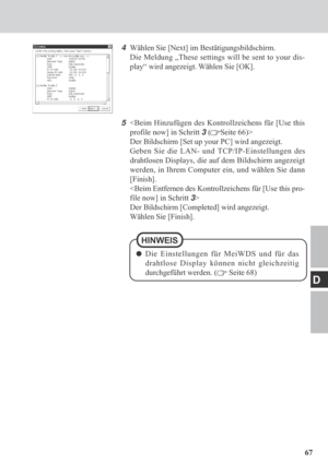 Page 6767
D
4Wählen Sie [Next] im Bestätigungsbildschirm.
Die Meldung „These settings will be sent to your dis-
play“ wird angezeigt. Wählen Sie [OK].
5
Der Bildschirm [Set up your PC] wird angezeigt.
Geben Sie die LAN- und TCP/IP-Einstellungen des
drahtlosen Displays, die auf dem Bildschirm angezeigt
werden, in Ihrem Computer ein, und wählen Sie dann
[Finish].

Der Bildschirm [Completed] wird angezeigt.
Wählen Sie [Finish].
Die Einstellungen für MeiWDS und für das
drahtlose Display können nicht gleichzeitig...