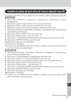 Page 7777
F
Pour utiliser le port série de l’écran déporté sans fil, installez le pilote en procédant comme suit:
Windows XP
1Sélectionnez [démarrer] - [Panneau de configuration] - [Imprimantes et autres
périphériques].
2Sélectionnez [Ajout de matériel] dans [Voir aussi], puis [Suivant].
3Sélectionnez [Oui, j’ai déjà connecté le matériel], puis [Suivant].
4Sélectionnez [Ajouter un nouveau périphérique matériel], puis [Suivant].
5Sélectionnez [Installer le matériel que je sélectionne manuellement dans la liste...