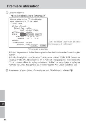 Page 8080
F
4Cet écran apparaît.
Spécifiez les paramètres de l’ordinateur pour les fonctions de réseau local sans fil et pour
TCP/IP.
Spécifiez les réglages pour Network Type (type de réseau), SSID, WEP Encryption
(cryptage WEP), IP Address (adresse IP) et NetMask (masque réseau) conformément à
l’écran ci-dessus. (Dans les réglages ci-dessus, “AdHoc” est indiqué pour le réglage de
Network Type, mais dans certains cas le terme “Peer-to-Peer Group” est utilisé ici.)
AES: Advanced Encryption Standard
(norme...