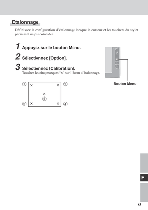 Page 8585
F
Etalonnage
Définissez la configuration d’étalonnage lorsque le curseur et les touchers du stylet
paraissent ne pas coïncider.
1Appuyez sur le bouton Menu.
2Sélectionnez [Option].
3Sélectionnez [Calibration].
Touchez les cinq marques “x” sur l’écran d’étalonnage.
12××
××
34
×
5
Bouton Menu 