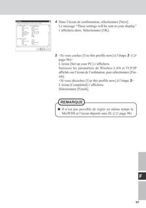 Page 9797
F
4Dans l’écran de confirmation, sélectionnez [Next].
Le message “These settings will be sent to your display”
s’affichera alors. Sélectionnez [OK].
5
L’écran [Set up your PC] s’affichera.
Saisissez les paramètres de Wireless LAN et TCP/IP
affichés sur l’écran de l’ordinateur, puis sélectionnez [Fin-
ish].

L’écran [Completed] s’affichera.
Sélectionnez [Finish].
REMARQUE
Il n’est pas possible de régler en même temps le
MeiWDS et l’écran déporté sans fil. (
 page 98)   