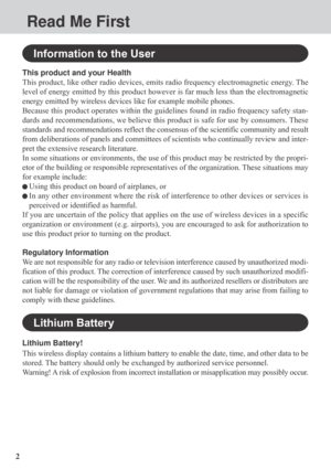 Page 22
Information to the User
This product and your Health
This product, like other radio devices, emits radio frequency electromagnetic energy. The
level of energy emitted by this product however is far much less than the electromagnetic
energy emitted by wireless devices like for example mobile phones.
Because this product operates within the guidelines found in radio frequency safety stan-
dards and recommendations, we believe this product is safe for use by consumers. These
standards and recommendations...