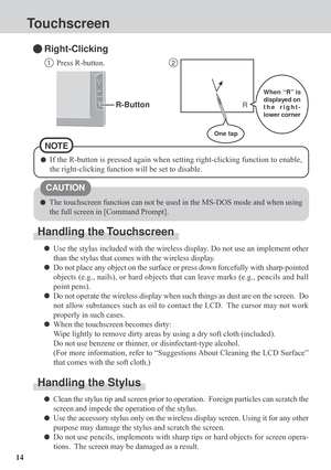 Page 1414
Touchscreen
The touchscreen function can not be used in the MS-DOS mode and when using
the full screen in [Command Prompt].
Handling the Touchscreen
Use the stylus included with the wireless display. Do not use an implement other
than the stylus that comes with the wireless display.
Do not place any object on the surface or press down forcefully with sharp-pointed
objects (e.g., nails), or hard objects that can leave marks (e.g., pencils and ball
point pens).
Do not operate the wireless display when...