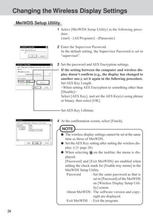 Page 28281Select [MeiWDS Setup Utility] in the following proce-
dure.
[start] - [All Programs] - [Panasonic]
2Enter the Supervisor Password.
In the default setting, the Supervisor Password is set to
“supervisor”.
3Set the password and AES Encryption settings.
If the setting between the computer and wireless dis-
play doesn’t confirm (e.g., the display has changed to
another one.), set it again in the following procedure.
Set AES Key Length.

Select [AES Key], and set the AES Key(s) using phrase
or binary, then...