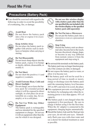Page 44
Care should be exercised with regard to the
following in order to avoid the possibility
of overheating, fire, or damage.
Avoid Heat
Do not throw the battery pack
into a fire or expose it to exces-
sive heat.
Keep Articles Away
Do not place the battery pack to-
gether with articles such as neck-
laces or hairpins when carrying or
storing.
Do Not Disassemble
Do not insert sharp objects into the
battery pack, expose it to bumps
or shocks, deform, disassemble, or
modify it.
Do Not Short
Do not short the...