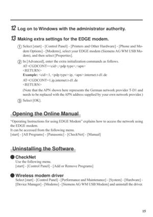 Page 1515
12Log on to Windows with the administrator authority.
13Making extra settings for the EDGE modem.
Select [start] - [Control Panel] - [Printers and Other Hardware] - [Phone and Mo-
dem Options] - [Modems], select your EDGE modem (Siemens AG WM USB Mo-
dem), and then select [Properties].
In [Advanced], enter the extra initialization commands as follows.
AT+CGDCONT=,,

Example: :1, :ip, :internet.t-d1.de
AT+CGDCONT=1,ip,internet.t-d1.de

(Note that the APN shown here represents the German network...