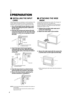 Page 8PREPARATION
1. T urn off the Multi-Format Monitor ’s main
power and unplug the power cable from the A C outlet.
2. Unscrew the screws and remove the slot cover from the slot (on the rear side of themonitor) in which you are going to installthe card.
3.Inser t the Input Car d’s boar d (green-
coloured) into the slot, fitting the board into the guide rails on the top and bottomof the slot.
4. Push the Input Card in so that its frontpanel touc hes the monitor ’s rear panel.
5. Secure the Input Card by...