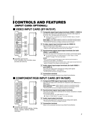 Page 77
Compatible signal formats:
480/60i, 576/50i, 576/50p, 480/60p, 720/50p,
720/60p, 1035/60i, 1080/50i, 1080/60i,
1080/24psF
2
3
4
1
2
3
4
CONTROLS AND FEATURES
(INPUT CARD: OPTIONAL)
7VIDEO INPUT CARD (BT-YA701P)
5
1
7COMPONENT/RGB INPUT CARD (BT-YA702P)
Component/RGB signal input/output terminals
Input (IN) and output (OUT) terminals for component (color difference) or
RGB signals.
Select component signal :INPUT SELECT A (SLOT1)/C (SLOT2)/E (SLOT3)
Select RGB signal :INPUT SELECT B (SLOT1)/D (SLOT2)/F...