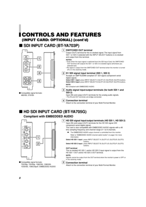 Page 88
7Compatible signal formats:
480/60i, 576/50i
AUDIO 2
AUDIO 1
OUT
IN
SWITCHED
OUT
SDI 1
SDI 2
IN
IN
1
2
3
4
E.AUDIO
HD SDI 1
IN
OUT
2
1E.AUDIO
HD SDI 2
IN
OUT
CONTROLS AND FEATURES
(INPUT CARD: OPTIONAL) (cont’d)
7SDI INPUT CARD (BT-YA703P)
1
2
3
4
1
SWITCHED OUT terminal
Output (OUT) terminal for the re-clocked signal. The input signal from
SDI 1 or SDI 2 (selected with the INPUT SELECT buttons) is re-clocked
and output from this terminal.
NOTES:
• Even when the input signal is switched from the SDI...