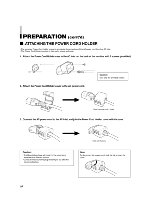 Page 1010
PREPARATION (cont’d)
7ATTACHING THE POWER CORD HOLDER
•The provided Power Cord Holder prevents accidental disconnection of the AC power cord from the AC inlet.•The Power Cord Holder consists of two parts; a case and cover.
1. Attach the Power Cord Holder case to the AC inlet on the back of the monitor with 2 screws (provided).
2. Attach the Power Cord Holder cover to the AC power cord.
3. Connect the AC power cord to the AC inlet, and join the Power Cord Holder cover with the case.
Press the cover...