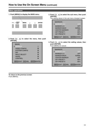 Page 1111
1. Push [MENU] to display the MAIN menu. 
2. Push [ ,  ] to select the menu, then push 
[ENTER]. 3. Push [ ,  ] to select the sub menu, then push 
[ENTER]. 
The setting values in the sub menu change to green. 
4. Push [ ,  ] to select the setting values, then 
push [ENTER]. 
Push [MENU] to cancel. 
To return to the previous screen
Push [MENU].
Menu operations
MENU
MARKER
MARKER 16:9
MARKER 4:3
MARKER BACK
CENTER MARKER
GPI PRESET1
GPI PRESET2OFF
OFF
NORMAL
OFF
80%
80%
MARKER
MARKER 16:9
MARKER 4:3...