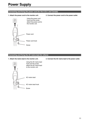 Page 1111
1. Attach the power cord to the monitor unit.  2. Connect the power cord to the power outlet. 
1. Attach the mains lead to the monitor unit.  2. Connect the AC mains lead to the power outlet. 
Connecting and fixing the power cord (for the U.S.A. and Canada)
Power cord hookUsing the power cord 
hook and the screw, 
attach the power cord to 
the monitor unit. 
Power cord
Screw
Connecting and fixing the AC mains lead (for others)
AC mains lead hook Using the AC mains lead 
hook and the screw, 
attach the...