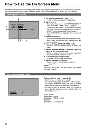 Page 12DC14.0V YP
BPR  1080/60I
50%
P-P
43 5
12
6 7
[PHASE]              32
12
How to Use the On Screen Menu
Six types of information are displayed on the screen: the operating status display, picture adjusting knob status, 
sharpness display, function display, DC power supply voltage display, battery level display and menu display.
Operating status display
1. The selected input line (→ page 7, 2)
  • YPBPR, VF-YPBPR/VF-VIDEO, VIDEO, SDI
2. Signal format
  •  The display status can be set in “STATUS DISPLAY”...