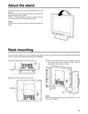 Page 1111
Rack mounting
The unit can be mounted into a 19-inch standard rack (height: 7U size) if the optional rack-mounting adaptors (BT-MA1400G)
are used. Refer to the following when attaching the adaptors.
2Remove the six screws from the monitor.
3Attach the BT-MA1400G rack mount adapter using the
two screws which were removed in step 1and six
screws which were removed in step 2.
Screws
1Remove the stand from the main monitor unit.
Screws

Keep the temperature inside the rack to between +41 oF (5
oC) and +95...