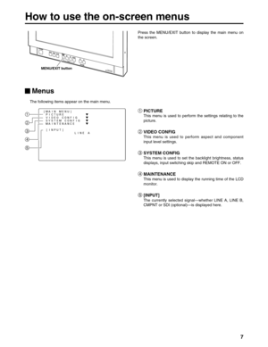 Page 77
How to use the on-screen menus
Press the MENU/EXIT button to display the main menu on
the screen.
PICTURE
This menu is used to perform the settings relating to the
picture.
1
2
VIDEO CONFIG
This menu is used to perform aspect and component
input level settings.
5
[INPUT]
The currently selected signal—whether LINE A, LINE B,
CMPNT or SDI (optional)—is displayed here.
4 3
MAINTENANCE
This menu is used to display the running time of the LCD
monitor.
SYSTEM CONFIG
This menu is used to set the backlight...