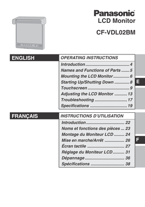 Page 1LCD Monitor
CF-VDL02BM
ENGLISHOPERATING INSTRUCTIONS
Introduction...................................... 4
Names and Functions of Parts ....... 5
Mounting the LCD Monitor .............. 6
Starting Up/Shutting Down ............. 8
Touchscreen.................................... 9
Adjusting the LCD Monitor ........... 13
Troubleshooting............................ 17
Specifications................................ 19
E
FRANÇAISINSTRUCTIONS D’UTILISATION
F
Introduction................................. 22
Noms...