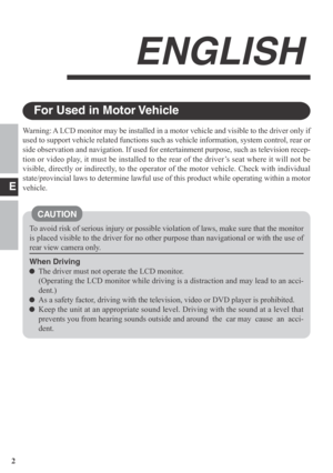 Page 2E
2
ENGLISH
To avoid risk of serious injury or possible violation of laws, make sure that the monitor
is placed visible to the driver for no other purpose than navigational or with the use of
rear view camera only.
When Driving
The driver must not operate the LCD monitor.
(Operating the LCD monitor while driving is a distraction and may lead to an acci-
dent.)
As a safety factor, driving with the television, video or DVD player is prohibited.
Keep the unit at an appropriate sound level. Driving with the...