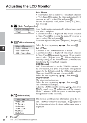 Page 16E
16
Auto ConfigAuto Configuration automatically adjusts image posi-
tion, clock, and phase.
A confirmation box is displayed. The default selection
is [Yes]. Press 
 to execute the menu. If you want to
cancel, select [No] and press 
.
To save the adjusted value, select [Brightness], then press 
.
 (Auto Configuration)
YesNo
MiscellaneousInit NVRam
OSD Timeout
OSD Position
Select the item by pressing  or  , then press .
Init NVRam
All values of the OSD menu are set to default.
A confirmation box is...