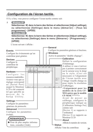 Page 29F
29
S’il y a lieu, vous pouvez configurer l’écran tactile comme suit:
1Windows XP
Sélectionnez 
 dans la barre des tâches et sélectionnez [Adjust settings],
ou sélectionnez [Settings] dans le menu [démarrer] - [Tous les
programmes] - [UPDD]
Windows 2000
Sélectionnez 
 dans la barre des tâches et sélectionnez [Adjust settings],
ou sélectionnez [Settings] dans le menu [Démarrer] - [Programmes] -
[UPDD]
L’écran suivant s’affiche :
Configuration de l’écran tactile
Devices
Configure le
contrôleur de...