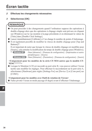 Page 30F
30
2Effectuez les changements nécessaires
3Sélectionnez [OK]
On peut procéder à des changements quand l’ordinateur suppose des opérations à
double-cliquage alors que des opérations à cliquage simple sont prévues en cliquant
sur [Windows] sur la vue montrée à la page précédente et en diminuant la valeur du
[Time] dans [Double Click Settings].
Lancer immédiatement [Calibrate] si l’on change le nombre de points d’étalonnage.
Il est également possible de modifier la vitesse de double cliquage pour [Tap...