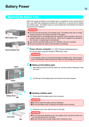 Page 1818
When the charge provided by your battery pack is supplied for only a short period of
time, even after fully charging according to the instructions, it may be time to replace
your battery pack.  The battery pack is a consumable item and therefore will require
replacement (CF-VZSU
21).
Replacing the Battery Pack
In the standby mode, do not remove/change the battery pack.  Removing the
pack in the standby mode will erase your data and may damage the computer.
1Power off your computer (  “Starting...