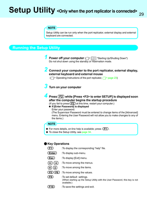 Page 2929
Setup Utility 
Running the Setup Utility
For more details, on-line help is available;press    F1   .
To close the Setup Utility, see page 34.
NOTE
Key Operations
F1:To display the corresponding “help” file.
Enter:To display sub-menu.
Esc:To display [Exit] menu.
     :To move among the menus.
     :To move among the items.
F5     F6:To move among the values.
F9:To set default  settings.
(When starting up the Setup Utility with the User Password, this key is not
available.)
F10:To save the settings and...