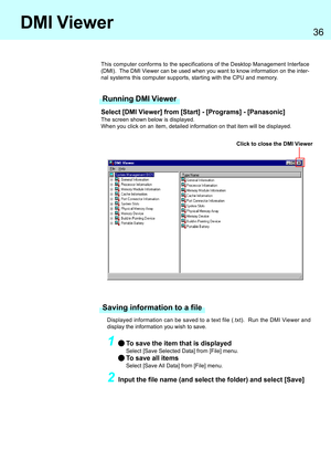 Page 3636
DMI Viewer
Select [DMI Viewer] from [Start] - [Programs] - [Panasonic]
The screen shown below is displayed.
When you click on an item, detailed information on that item will be displayed.
This computer conforms to the specifications of the Desktop Management Interface
(DMI).  The DMI Viewer can be used when you want to know information on the inter-
nal systems this computer supports, starting with the CPU and memory.
Click to close the DMI Viewer
Displayed information can be saved to a text file...