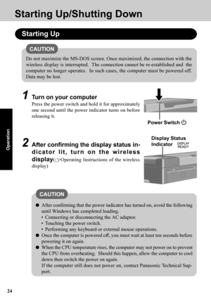 Page 2424
Operation
Starting Up/Shutting Down
1Turn on your computer
Press the power switch and hold it for approximately
one second until the power indicator turns on before
releasing it.
Starting Up
2After confirming the display status in-
dicator lit, turn on the wireless
display
(Operating Instructions of the wireless
display)
After confirming that the power indicator has turned on, avoid the following
until Windows has completed loading.
• Connecting or disconnecting the AC adaptor.
• Touching the power...