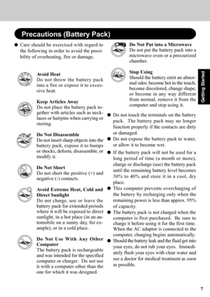 Page 77
Getting Started
Care should be exercised with regard to
the following in order to avoid the possi-
bility of overheating, fire or damage.
Avoid Heat
Do not throw the battery pack
into a fire or expose it to exces-
sive heat.
Keep Articles Away
Do not place the battery pack to-
gether with articles such as neck-
laces or hairpins when carrying or
storing.
Do Not Disassemble
Do not insert sharp objects into the
battery pack, expose it to bumps
or shocks, deform, disassemble, or
modify it.
Do Not Short
Do...