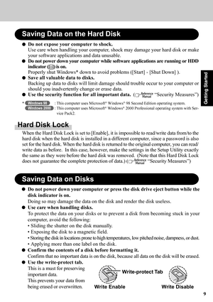 Page 99
Getting Started
Saving Data on the Hard Disk
Do not expose your computer to shock.
Use care when handling your computer, shock may damage your hard disk or make
your software applications and data unusable.
Do not power down your computer while software applications are running or HDD
indicator (
) is on.
Properly shut Windows* down to avoid problems ([Start] - [Shut Down] ).
Save all valuable data to disks.
Backing up data to disks will limit damage should trouble occur to your computer or
should you...
