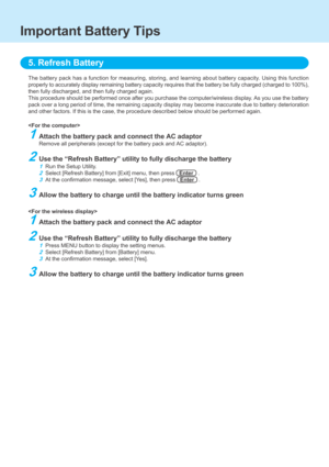 Page 5The battery pack has a function for measuring, storing, and learning abo\
ut battery capacity. Using this function
properly to accurately display remaining battery capacity requires that \
the battery be fully charged (charged to 100%),
then fully discharged, and then fully charged again.
This procedure should be performed once after you purchase the computer/\
wireless display. As you use the battery
pack over a long period of time, the remaining capacity display may beco\
me inaccurate due to battery...