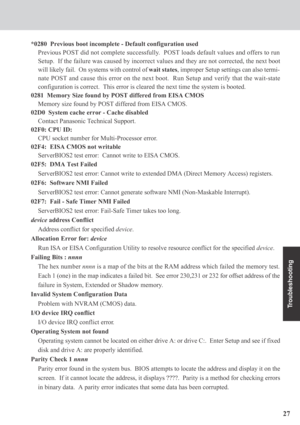 Page 2727
Troubleshooting
*0280  Previous boot incomplete - Default configuration used
Previous POST did not complete successfully.  POST loads default values and offers to run
Setup.  If the failure was caused by incorrect values and they are not corrected, the next boot
will likely fail.  On systems with control of wait states, improper Setup settings can also termi-
nate POST and cause this error on the next boot.  Run Setup and verify that the wait-state
configuration is correct.  This error is cleared the...