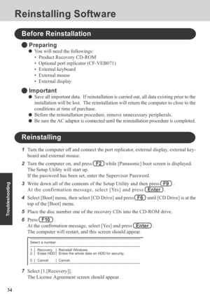 Page 3434
Troubleshooting
Reinstalling Software
Before Reinstallation
 Preparing
You will need the followings:
• Product Recovery CD-ROM
• Optional port replicator (CF-VEB071)
• External keyboard
• External mouse
• External display
 Important
Save all important data.  If reinstallation is carried out, all data existing prior to the
installation will be lost.  The reinstallation will return the computer to close to the
conditions at time of purchase.
Before the reinstallation procedure, remove unnecessary...