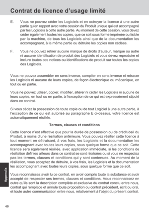 Page 4040
Appendix
Vous ne pouvez assembler en sens inverse, compiler en sens inverse ni retracer
les Logiciels ni aucune de leurs copies, de façon électronique ou mécanique, en
tout ou en partie.
Vous ne pouvez utiliser, copier, modifier, altérer ni céder les Logiciels ni aucune de
leurs copies, en tout ou en partie, à l’exception de ce qui est expressément stipulé
dans ce contrat.
Si vous cédez la possession de toute copie ou de tout Logiciel à une autre partie, à
l’exception de ce qui est autorisé au...