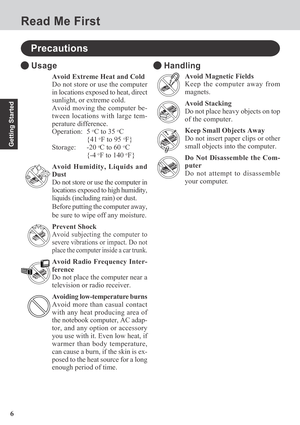 Page 66
Getting Started
Avoid Extreme Heat and Cold
Do not store or use the computer
in locations exposed to heat, direct
sunlight, or extreme cold.
Avoid moving the computer be-
tween locations with large tem-
perature difference.
Operation: 5 
oC to 35 oC
{41 oF to 95 oF}
Storage: -20 oC to 60 oC
{-4 oF to 140 oF}
Avoid Humidity, Liquids and
Dust
Do not store or use the computer in
locations exposed to high humidity,
liquids (including rain) or dust.
Before putting the computer away,
be sure to wipe off any...