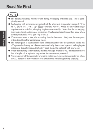 Page 88
Getting Started
Read Me First
NOTE
The battery pack may become warm during recharging or normal use.  This is com-
pletely normal.
Recharging will not commence outside of the allowable temperature range (0 °C to
45 °C {32°F to 113 °F}) 
   “Battery Power”.  Once the allowable range
requirement is satisfied, charging begins automatically.  Note that the recharging
time varies based on the usage conditions. (Recharging takes longer than usual when
the temperature is 10 °C {50 °F} or less.)
If the...