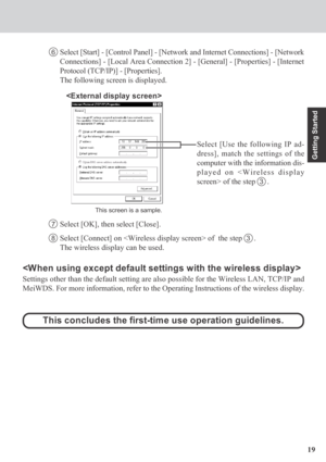 Page 1919
Getting Started

Settings other than the default setting are also possible for the Wireless LAN, TCP/IP and
MeiWDS. For more information, refer to the Operating Instructions of the wireless display.
7Select [OK], then select [Close].
8Select [Connect] on  of  the step  3  .
The wireless display can be used.
6Select [Start] - [Control Panel] - [Network and Internet Connections] - [Network
Connections] - [Local Area Connection 2] - [General] - [Properties] - [Internet
Protocol (TCP/IP)] - [Properties]....