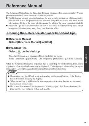 Page 2525
Operation
Reference Manual
The Reference Manual and the Important Tips can be accessed on your computer. When a
printer is connected, these manuals can also be printed.
The Reference Manual explains functions for you to make greater use of the computer,
such as how to add peripheral devices, how the Setup Utility works, and other useful
information. (Refer to the cover of this manual for a list of the main contents included.)
Important Tips provides information on how to maximize use of the battery...