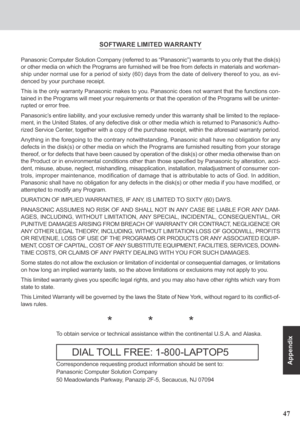 Page 4747
Appendix
SOFTWARE LIMITED WARRANTY
Panasonic Computer Solution Company (referred to as “Panasonic”) warrants to you only that the disk(s)
or other media on which the Programs are furnished will be free from defects in materials and workman-
ship under normal use for a period of sixty (60) days from the date of delivery thereof to you, as evi-
denced by your purchase receipt.
This is the only warranty Panasonic makes to you. Panasonic does not warrant that the functions con-
tained in the Programs will...