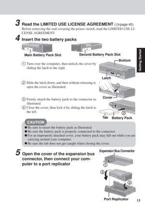 Page 1313
Getting Started
4Insert the two battery packs
CAUTION
2Slide the latch down, and then without releasing it,
open the cover as illustrated.
3Firmly attach the battery pack to the connector as
illustrated.
4Close the cover, then lock it by sliding the latch to
the left.
3Read the LIMITED USE LICENSE AGREEMENT (page 40)
Before removing the seal covering the power switch, read the LIMITED USE LI-
CENSE AGREEMENT.
Main Battery Pack SlotSecond Battery Pack Slot
1Turn over the computer, then unlock the cover...