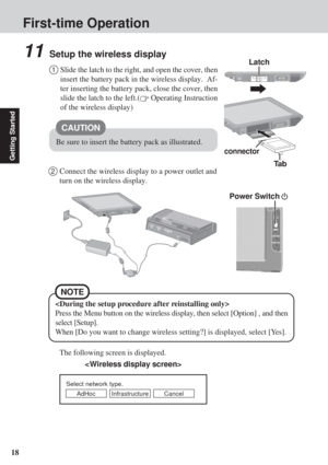 Page 1818
Getting Started
First-time Operation
11Setup the wireless display
1Slide the latch to the right, and open the cover, then
insert the battery pack in the wireless display.  Af-
ter inserting the battery pack, close the cover, then
slide the latch to the left.(
 Operating Instruction
of the wireless display)
2Connect the wireless display to a power outlet and
turn on the wireless display.

Select network type.
AdHoc Infrastructure Cancel
Be sure to insert the battery pack as illustrated.
CAUTION
Ta b...