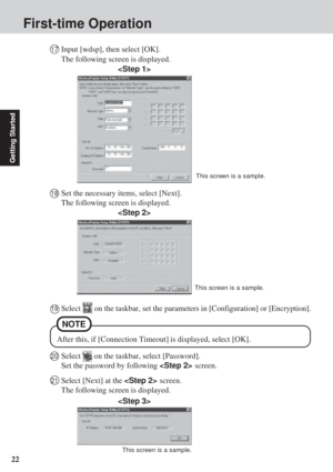 Page 2222
Getting Started
First-time Operation
19Select  on the taskbar, set the parameters in [Configuration] or [Encryption].
20Select  on the taskbar, select [Password].
Set the password by following  screen.
21Select [Next] at the  screen.
The following screen is displayed.

This screen is a sample.
18Set the necessary items, select [Next].
The following screen is displayed.

This screen is a sample.
NOTE
After this, if [Connection Timeout] is displayed, select [OK].
17Input [wdsp], then select [OK].
The...