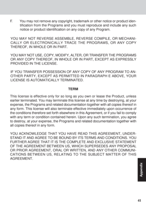 Page 4141
Appendix
YOU MAY NOT REVERSE ASSEMBLE, REVERSE COMPILE, OR MECHANI-
CALLY OR ELECTRONICALLY TRACE THE PROGRAMS, OR ANY COPY
THEREOF, IN WHOLE OR IN PART.
YOU MAY NOT USE, COPY, MODIFY, ALTER, OR TRANSFER THE PROGRAMS
OR ANY COPY THEREOF, IN WHOLE OR IN PART, EXCEPT AS EXPRESSLY
PROVIDED IN THE LICENSE.
IF YOU TRANSFER POSSESSION OF ANY COPY OF ANY PROGRAM TO AN-
OTHER PARTY, EXCEPT AS PERMITTED IN PARAGRAPH E ABOVE, YOUR
LICENSE IS AUTOMATICALLY TERMINATED.
This license is effective only for so long...