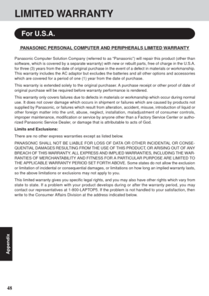 Page 4848
Appendix
LIMITED WARRANTY
PANASONIC PERSONAL COMPUTER AND PERIPHERALS LIMITED WARRANTY
Panasonic Computer Solution Company (referred to as “Panasonic”) will repair this product (other than
software, which is covered by a separate warranty) with new or rebuilt parts, free of charge in the U.S.A.
for three (3) years from the date of original purchase in the event of a defect in materials or workmanship.
This warranty includes the AC adaptor but excludes the batteries and all other options and...