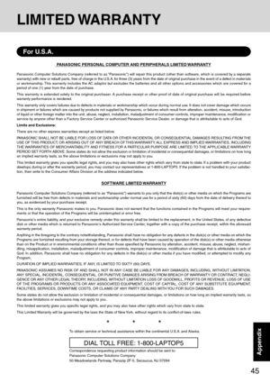 Page 4545
AppendixAppendix
LIMITED WARRANTY
PANASONIC PERSONAL COMPUTER AND PERIPHERALS LIMITED WARRANTY
Panasonic Computer Solutions Company (referred to as “Panasonic”) will repair this product (other than software, which is covered by a separate
warranty) with new or rebuilt par ts, free of charge in the U.S.A. for three (3) years from the date of original purchase in the event of a defect in materials
or wor kmanship. This warranty includes the AC adaptor but excludes the batteries and all other options and...