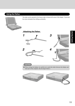 Page 1111
Getting Started
Using the Tether
The tether can be attached to the bottom right or bottom left corner of the display.  It prevents
the stylus (included) from falling accidentally.
Attaching the Tether
1
23
4
Tether
CAUTION
When closing the display, be careful not to catch the tether between the display and
main part of the computer. (See the figure below.) 